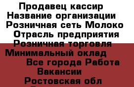 Продавец-кассир › Название организации ­ Розничная сеть Молоко › Отрасль предприятия ­ Розничная торговля › Минимальный оклад ­ 15 000 - Все города Работа » Вакансии   . Ростовская обл.,Волгодонск г.
